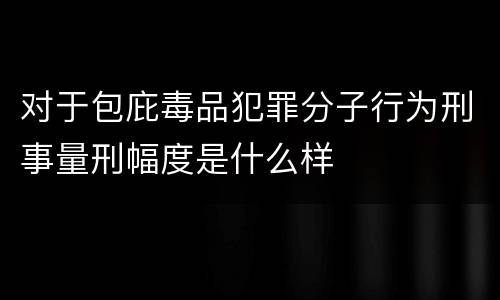 对于包庇毒品犯罪分子行为刑事量刑幅度是什么样