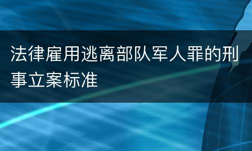 法律雇用逃离部队军人罪的刑事立案标准