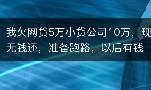 我欠网贷5万小贷公司10万，现无钱还，准备跑路，以后有钱了在还可以吗