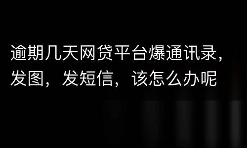 逾期几天网贷平台爆通讯录，发图，发短信，该怎么办呢