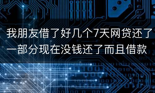 我朋友借了好几个7天网贷还了一部分现在没钱还了而且借款金额跟实际到账相差很大