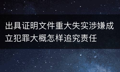 出具证明文件重大失实涉嫌成立犯罪大概怎样追究责任