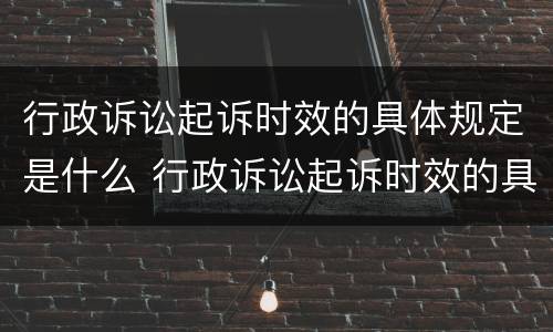 行政诉讼起诉时效的具体规定是什么 行政诉讼起诉时效的具体规定是什么呢