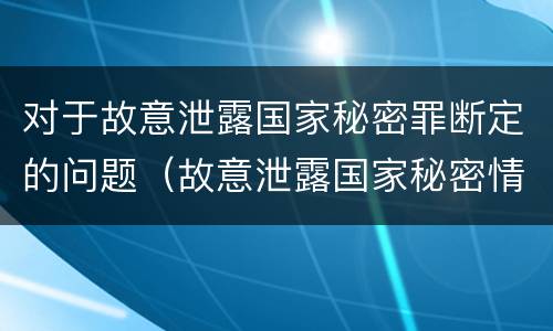 对于故意泄露国家秘密罪断定的问题（故意泄露国家秘密情节严重依照刑法）