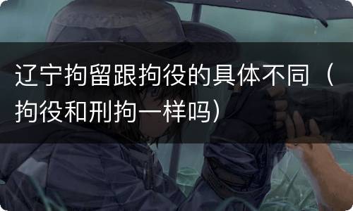 辽宁拘留跟拘役的具体不同（拘役和刑拘一样吗）