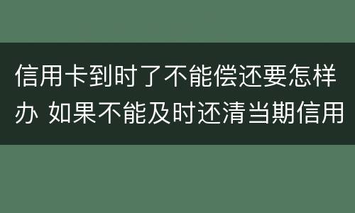 信用卡到时了不能偿还要怎样办 如果不能及时还清当期信用卡