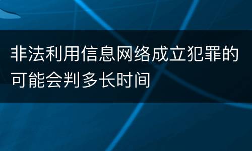 非法利用信息网络成立犯罪的可能会判多长时间