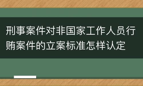 刑事案件对非国家工作人员行贿案件的立案标准怎样认定