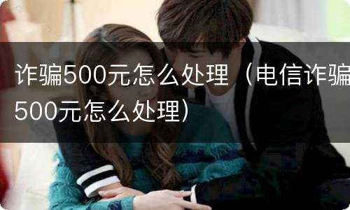 诈骗500元怎么处理（电信诈骗500元怎么处理）