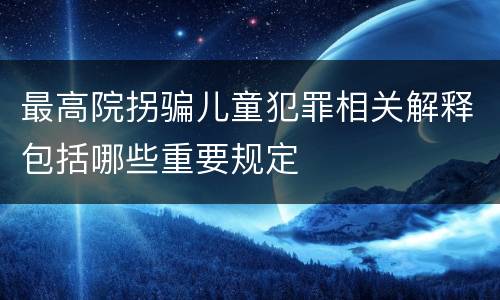 最高院拐骗儿童犯罪相关解释包括哪些重要规定