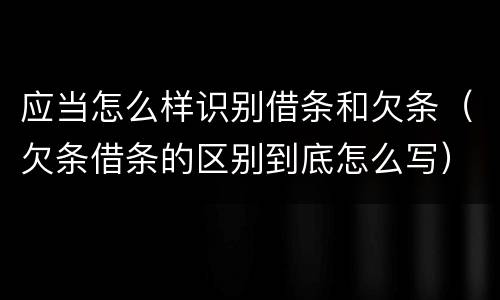 应当怎么样识别借条和欠条（欠条借条的区别到底怎么写）