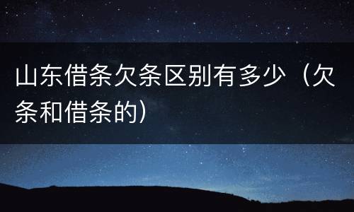 山东借条欠条区别有多少（欠条和借条的）