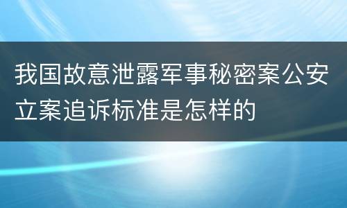 我国故意泄露军事秘密案公安立案追诉标准是怎样的