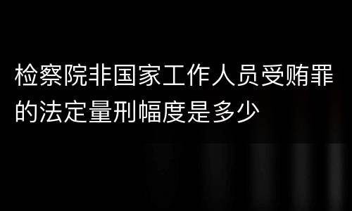 检察院非国家工作人员受贿罪的法定量刑幅度是多少