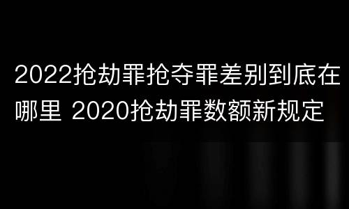 2022抢劫罪抢夺罪差别到底在哪里 2020抢劫罪数额新规定