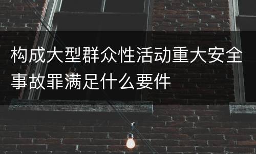 构成大型群众性活动重大安全事故罪满足什么要件