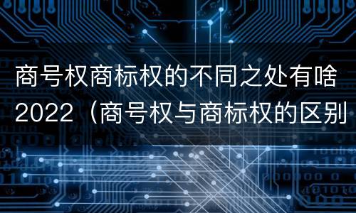 商号权商标权的不同之处有啥2022（商号权与商标权的区别）