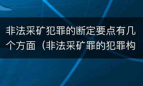 非法采矿犯罪的断定要点有几个方面（非法采矿罪的犯罪构成要件）