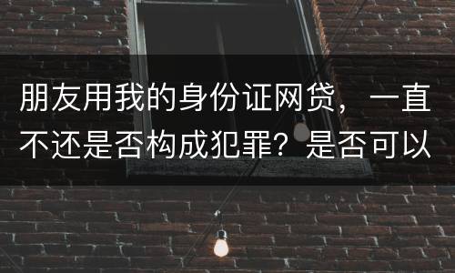 朋友用我的身份证网贷，一直不还是否构成犯罪？是否可以起诉