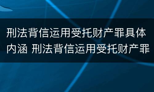 刑法背信运用受托财产罪具体内涵 刑法背信运用受托财产罪具体内涵有哪些