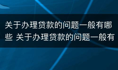 关于办理贷款的问题一般有哪些 关于办理贷款的问题一般有哪些呢