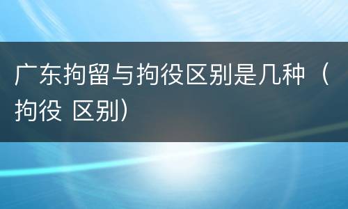 广东拘留与拘役区别是几种（拘役 区别）