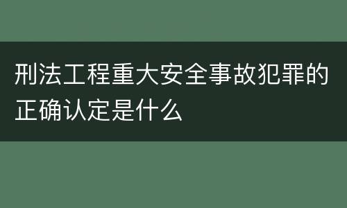 刑法工程重大安全事故犯罪的正确认定是什么