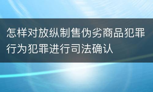 怎样对放纵制售伪劣商品犯罪行为犯罪进行司法确认