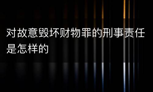 对故意毁坏财物罪的刑事责任是怎样的