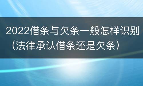 2022借条与欠条一般怎样识别（法律承认借条还是欠条）