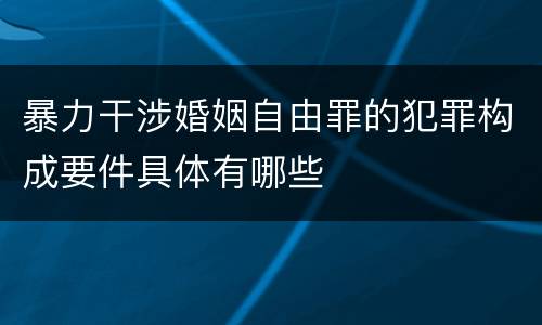 暴力干涉婚姻自由罪的犯罪构成要件具体有哪些