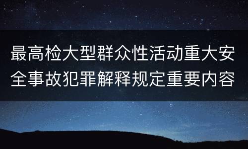 最高检大型群众性活动重大安全事故犯罪解释规定重要内容是什么