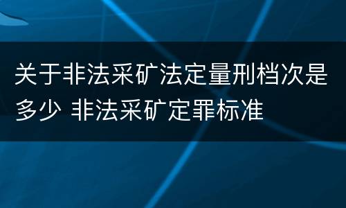 关于非法采矿法定量刑档次是多少 非法采矿定罪标准