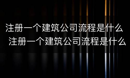 注册一个建筑公司流程是什么 注册一个建筑公司流程是什么样的