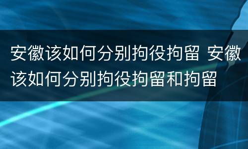 安徽该如何分别拘役拘留 安徽该如何分别拘役拘留和拘留