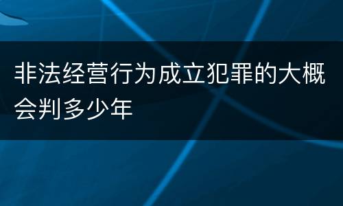 非法经营行为成立犯罪的大概会判多少年