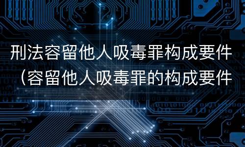 刑法容留他人吸毒罪构成要件（容留他人吸毒罪的构成要件）