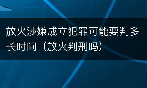 放火涉嫌成立犯罪可能要判多长时间（放火判刑吗）