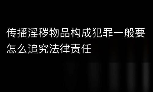 传播淫秽物品构成犯罪一般要怎么追究法律责任