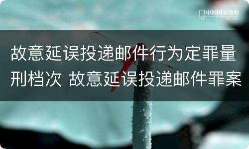 故意延误投递邮件行为定罪量刑档次 故意延误投递邮件罪案例