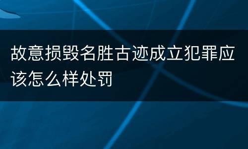 故意损毁名胜古迹成立犯罪应该怎么样处罚