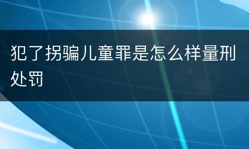 犯了拐骗儿童罪是怎么样量刑处罚