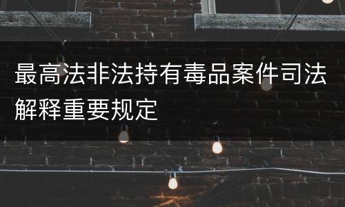 最高法非法持有毒品案件司法解释重要规定