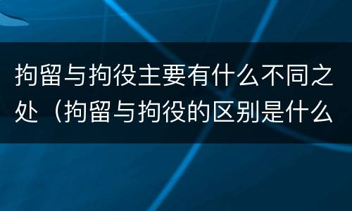 拘留与拘役主要有什么不同之处（拘留与拘役的区别是什么）