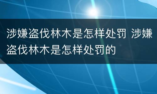 涉嫌盗伐林木是怎样处罚 涉嫌盗伐林木是怎样处罚的