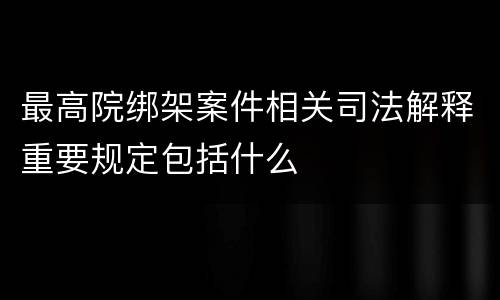 最高院绑架案件相关司法解释重要规定包括什么