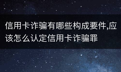 信用卡诈骗有哪些构成要件,应该怎么认定信用卡诈骗罪