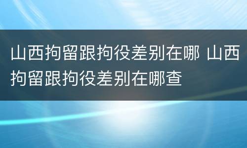 山西拘留跟拘役差别在哪 山西拘留跟拘役差别在哪查