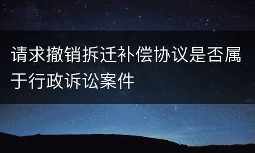 请求撤销拆迁补偿协议是否属于行政诉讼案件