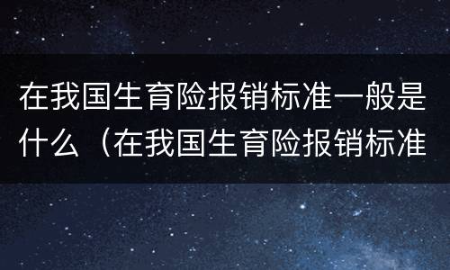 在我国生育险报销标准一般是什么（在我国生育险报销标准一般是什么时候）